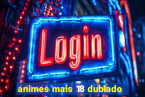 animes mais 18 dublado